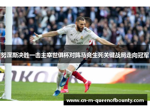 努涅斯决胜一击主宰世俱杯对阵马竞生死关键战局走向冠军