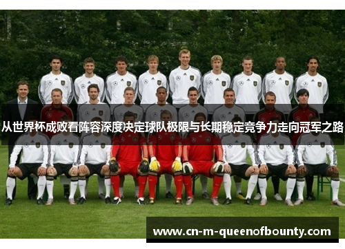 从世界杯成败看阵容深度决定球队极限与长期稳定竞争力走向冠军之路 从世界杯成败看阵容深度决定球队极限与长期稳定竞争力走向冠军之路