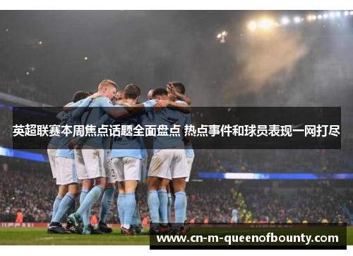 英超联赛本周焦点话题全面盘点 热点事件和球员表现一网打尽 英超联赛本周焦点话题全面盘点 热点事件和球员表现一网打尽