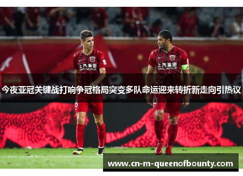 今夜亚冠关键战打响争冠格局突变多队命运迎来转折新走向引热议