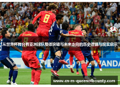 从世界杯舞台看亚洲球队整体突破与未来走向的历史逻辑与现实启示