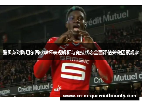 登贝莱对阵切尔西欧联杯表现解析与竞技状态全面评估关键因素观察