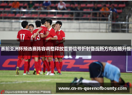 赛前亚洲杯预选赛阵容调整释放重要信号折射备战新方向战略升级 赛前亚洲杯预选赛阵容调整释放重要信号折射备战新方向战略升级