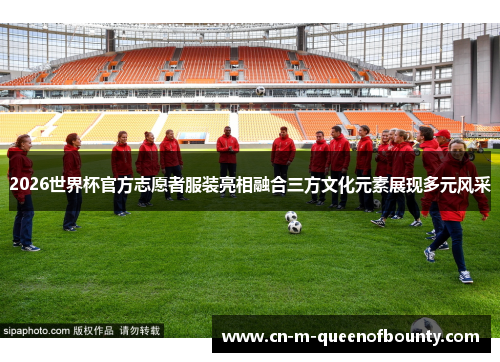 2026世界杯官方志愿者服装亮相融合三方文化元素展现多元风采 2026世界杯官方志愿者服装亮相融合三方文化元素展现多元风采