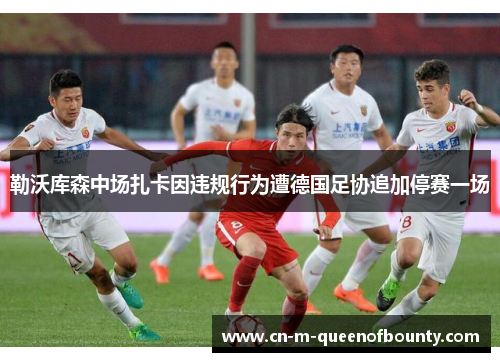 勒沃库森中场扎卡因违规行为遭德国足协追加停赛一场 勒沃库森中场扎卡因违规行为遭德国足协追加停赛一场