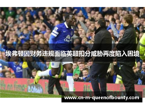 埃弗顿因财务违规面临英超扣分威胁再度陷入困境 埃弗顿因财务违规面临英超扣分威胁再度陷入困境