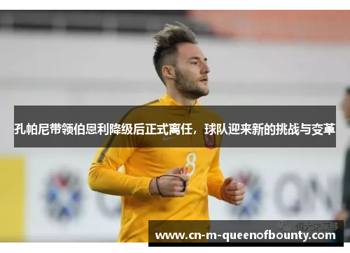 孔帕尼带领伯恩利降级后正式离任，球队迎来新的挑战与变革