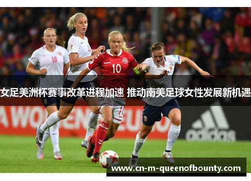 女足美洲杯赛事改革进程加速 推动南美足球女性发展新机遇 女足美洲杯赛事改革进程加速 推动南美足球女性发展新机遇