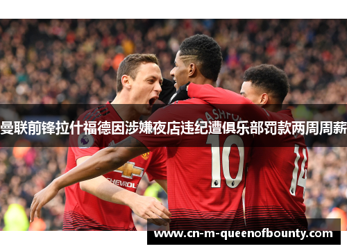 曼联前锋拉什福德因涉嫌夜店违纪遭俱乐部罚款两周周薪 曼联前锋拉什福德因涉嫌夜店违纪遭俱乐部罚款两周周薪