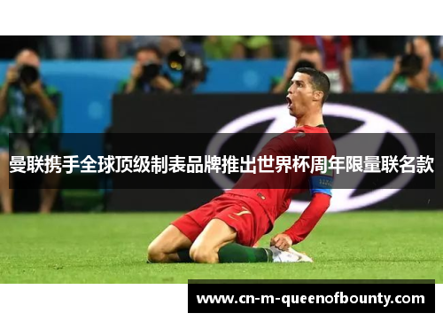 曼联携手全球顶级制表品牌推出世界杯周年限量联名款 曼联携手全球顶级制表品牌推出世界杯周年限量联名款