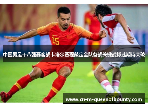 中国男足十八强赛客战卡塔尔赛程敲定全队备战关键战球迷期待突破 中国男足十八强赛客战卡塔尔赛程敲定全队备战关键战球迷期待突破