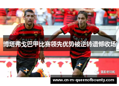 博塔弗戈巴甲比赛领先优势被逆转遗憾收场 博塔弗戈巴甲比赛领先优势被逆转遗憾收场