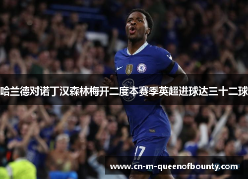 哈兰德对诺丁汉森林梅开二度本赛季英超进球达三十二球 哈兰德对诺丁汉森林梅开二度本赛季英超进球达三十二球