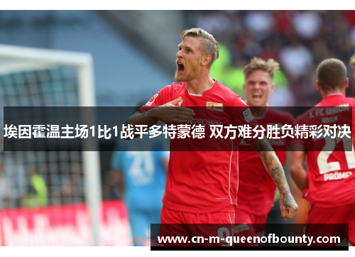 埃因霍温主场1比1战平多特蒙德 双方难分胜负精彩对决 埃因霍温主场1比1战平多特蒙德 双方难分胜负精彩对决