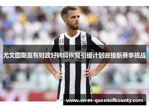 尤文图斯宣布财政好转将恢复引援计划迎接新赛季挑战 尤文图斯宣布财政好转将恢复引援计划迎接新赛季挑战