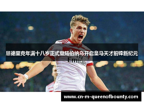 恩德里克年满十八岁正式登陆伯纳乌开启皇马天才前锋新纪元