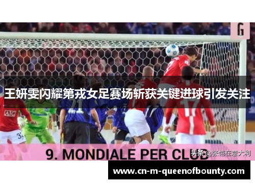 王妍雯闪耀第戎女足赛场斩获关键进球引发关注