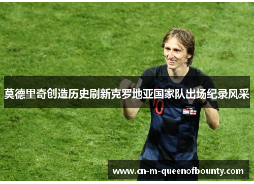 莫德里奇创造历史刷新克罗地亚国家队出场纪录风采