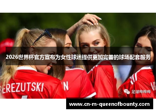 2026世界杯官方宣布为女性球迷提供更加完善的球场配套服务