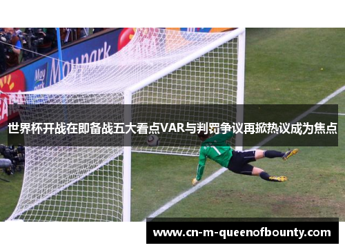 世界杯开战在即备战五大看点VAR与判罚争议再掀热议成为焦点