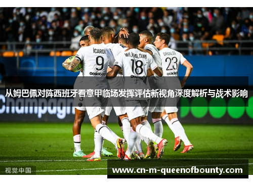 从姆巴佩对阵西班牙看意甲临场发挥评估新视角深度解析与战术影响 从姆巴佩对阵西班牙看意甲临场发挥评估新视角深度解析与战术影响