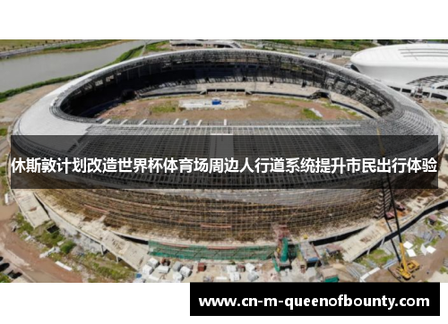 休斯敦计划改造世界杯体育场周边人行道系统提升市民出行体验 休斯敦计划改造世界杯体育场周边人行道系统提升市民出行体验