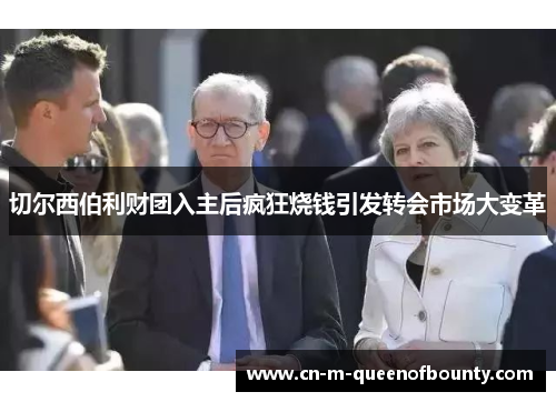 切尔西伯利财团入主后疯狂烧钱引发转会市场大变革 切尔西伯利财团入主后疯狂烧钱引发转会市场大变革
