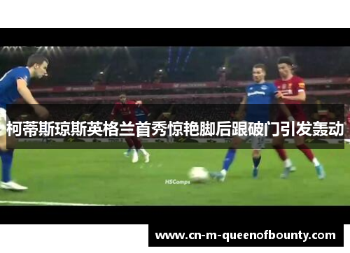 柯蒂斯琼斯英格兰首秀惊艳脚后跟破门引发轰动