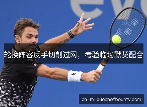 轮换阵容反手切削过网，考验临场默契配合