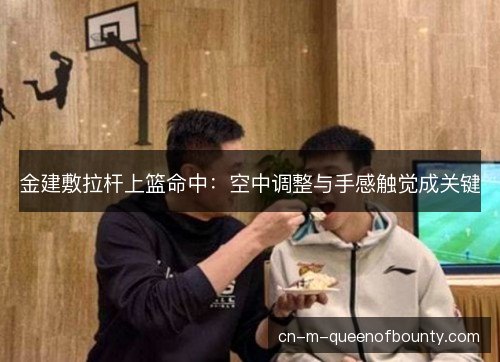金建敷拉杆上篮命中:空中调整与手感触觉成关键 金建敷拉杆上篮命中:空中调整与手感触觉成关键