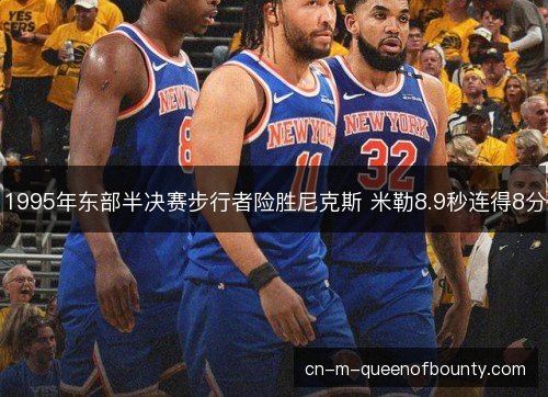 1995年东部半决赛步行者险胜尼克斯 米勒8.9秒连得8分